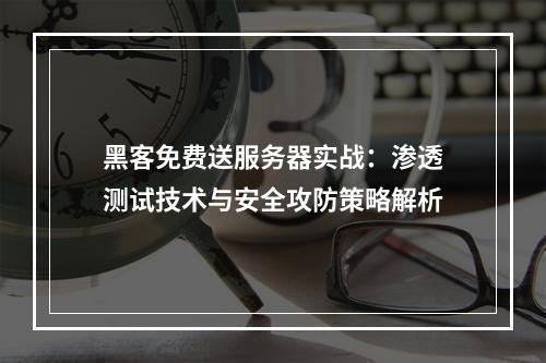 黑客免费送服务器实战：渗透测试技术与安全攻防策略解析