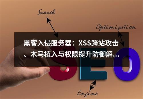 黑客入侵服务器：XSS跨站攻击、木马植入与权限提升防御解析
