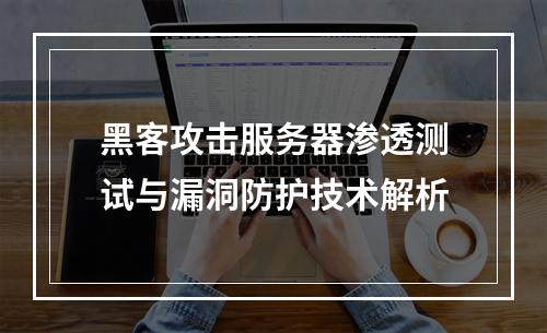 黑客攻击服务器渗透测试与漏洞防护技术解析