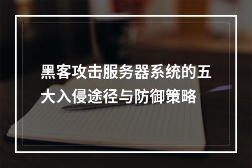 黑客攻击服务器系统的五大入侵途径与防御策略