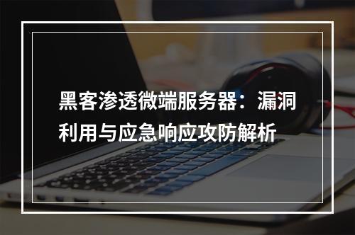 黑客渗透微端服务器：漏洞利用与应急响应攻防解析