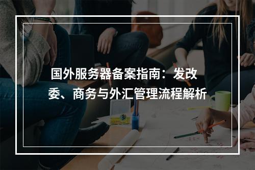  国外服务器备案指南：发改委、商务与外汇管理流程解析