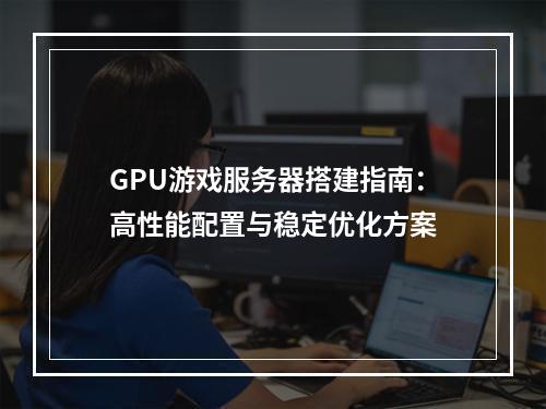 GPU游戏服务器搭建指南：高性能配置与稳定优化方案