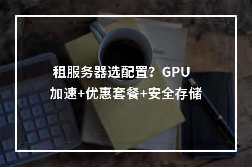  租服务器选配置？GPU加速+优惠套餐+安全存储