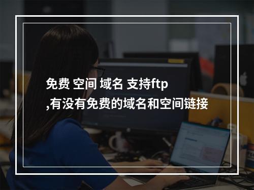 免费 空间 域名 支持ftp,有没有免费的域名和空间链接