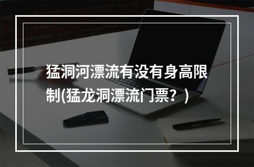 猛洞河漂流有没有身高限制(猛龙洞漂流门票?)
