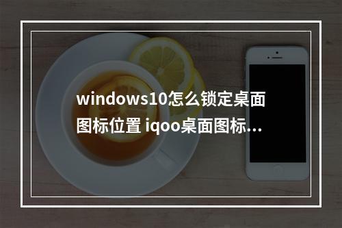 windows10怎么锁定桌面图标位置 iqoo桌面图标位置动不了?