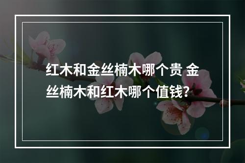 红木和金丝楠木哪个贵 金丝楠木和红木哪个值钱?