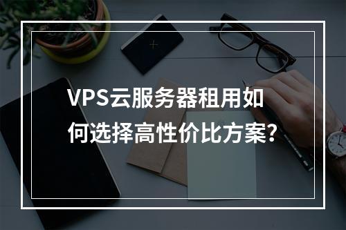 VPS云服务器租用如何选择高性价比方案？