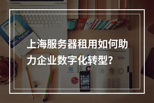 上海服务器租用如何助力企业数字化转型？