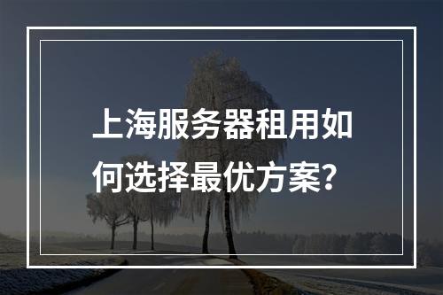 上海服务器租用如何选择最优方案？