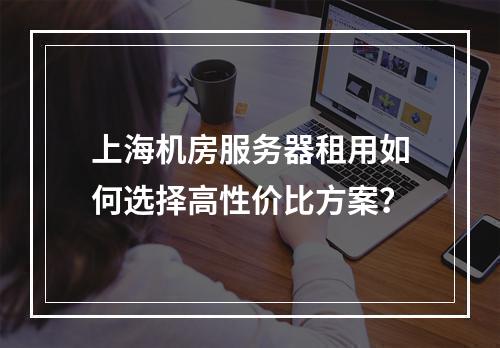 上海机房服务器租用如何选择高性价比方案？