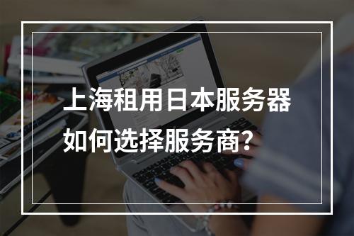 上海租用日本服务器如何选择服务商？