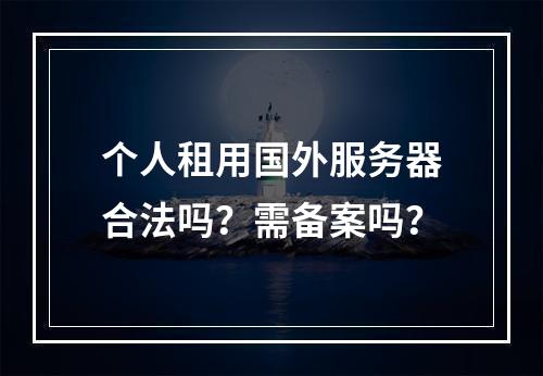 个人租用国外服务器合法吗？需备案吗？