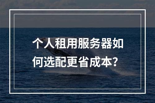 个人租用服务器如何选配更省成本？