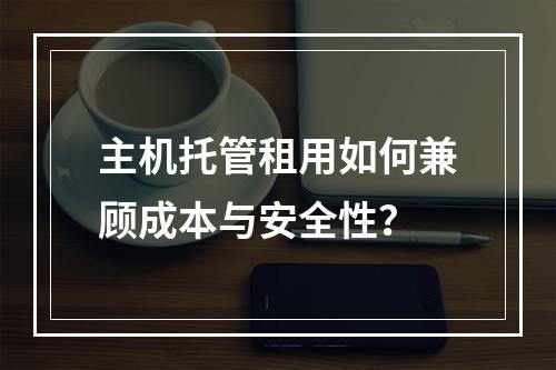 主机托管租用如何兼顾成本与安全性？