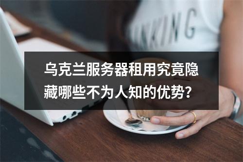 乌克兰服务器租用究竟隐藏哪些不为人知的优势？