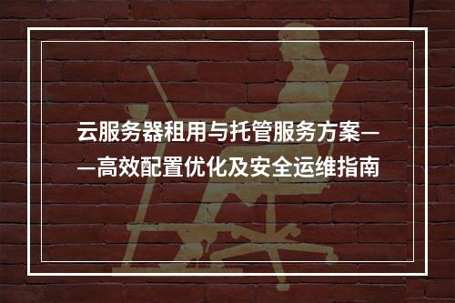 云服务器租用与托管服务方案——高效配置优化及安全运维指南