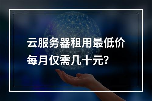 云服务器租用最低价每月仅需几十元？