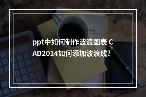 ppt中如何制作波浪图表 CAD2014如何添加波浪线?