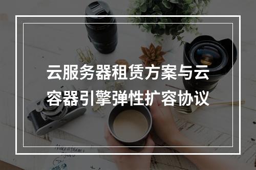 云服务器租赁方案与云容器引擎弹性扩容协议
