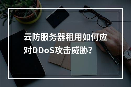 云防服务器租用如何应对DDoS攻击威胁？