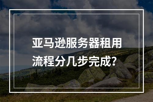 亚马逊服务器租用流程分几步完成？