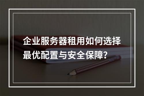 企业服务器租用如何选择最优配置与安全保障？