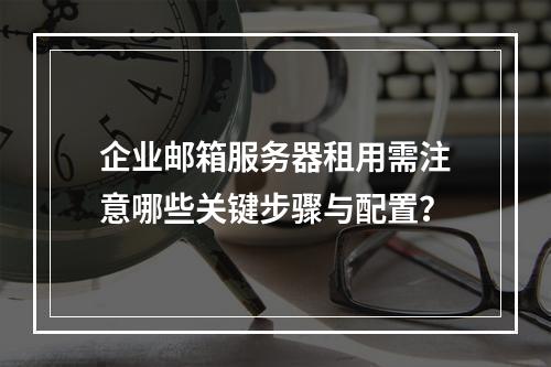 企业邮箱服务器租用需注意哪些关键步骤与配置？