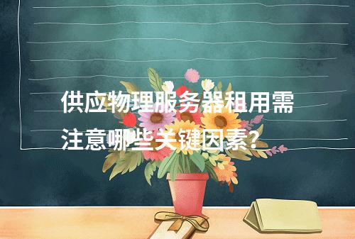 供应物理服务器租用需注意哪些关键因素？