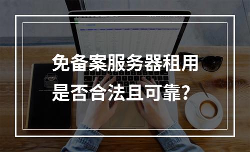 免备案服务器租用是否合法且可靠？