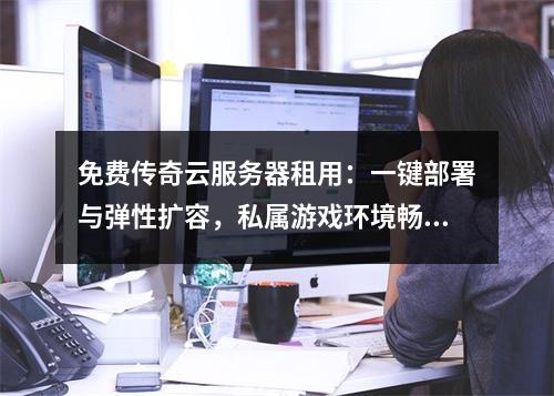 免费传奇云服务器租用：一键部署与弹性扩容，私属游戏环境畅享