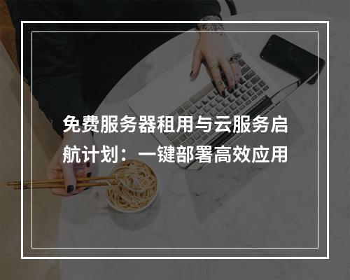 免费服务器租用与云服务启航计划：一键部署高效应用