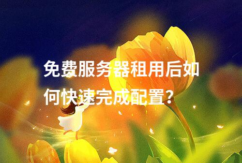 免费服务器租用后如何快速完成配置？