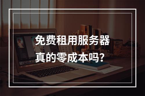 免费租用服务器真的零成本吗？