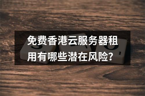 免费香港云服务器租用有哪些潜在风险？