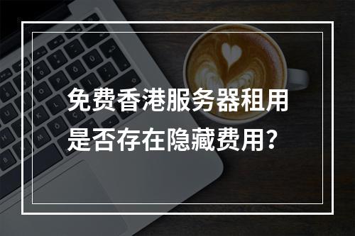 免费香港服务器租用是否存在隐藏费用？