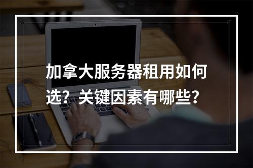 加拿大服务器租用如何选？关键因素有哪些？