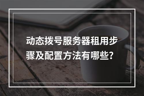 动态拨号服务器租用步骤及配置方法有哪些？