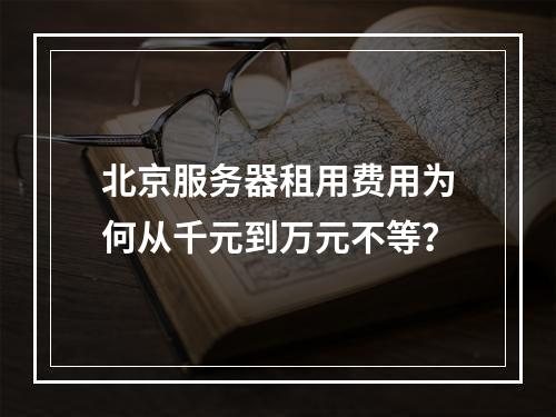 北京服务器租用费用为何从千元到万元不等？