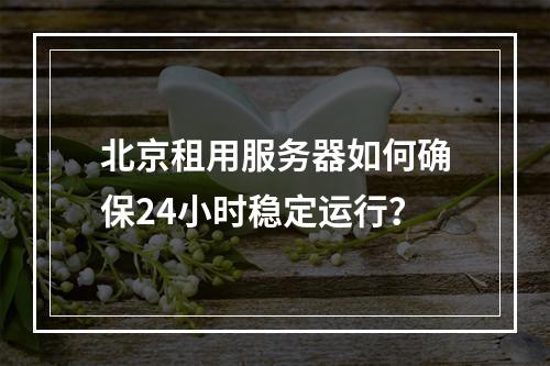 北京租用服务器如何确保24小时稳定运行？