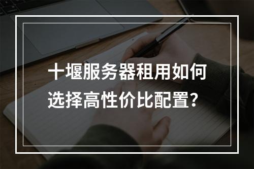 十堰服务器租用如何选择高性价比配置？