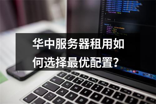 华中服务器租用如何选择最优配置？