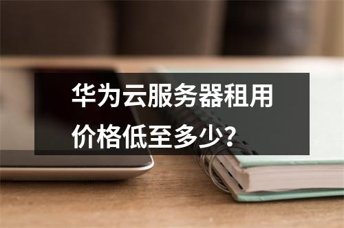 华为云服务器租用价格低至多少？
