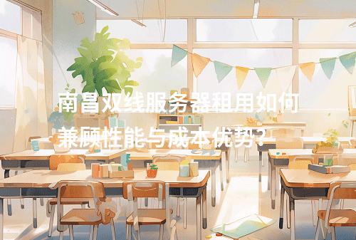 南昌双线服务器租用如何兼顾性能与成本优势？