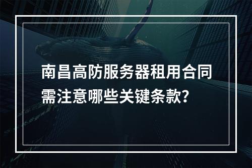 南昌高防服务器租用合同需注意哪些关键条款？