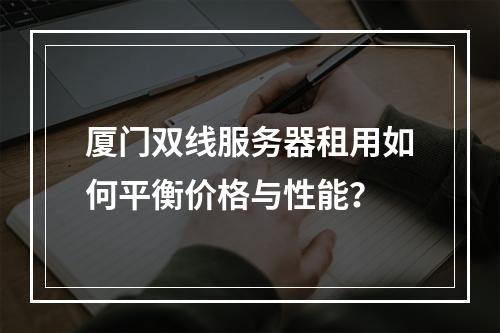 厦门双线服务器租用如何平衡价格与性能？