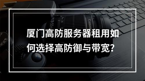 厦门高防服务器租用如何选择高防御与带宽？