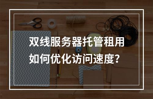 双线服务器托管租用如何优化访问速度？