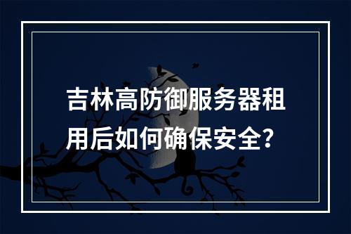 吉林高防御服务器租用后如何确保安全？